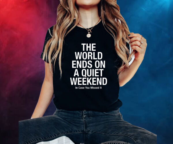 The World Ends On A Quiet Weekend In Case You Missed It Shirt