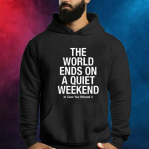 The World Ends On A Quiet Weekend In Case You Missed It Shirt