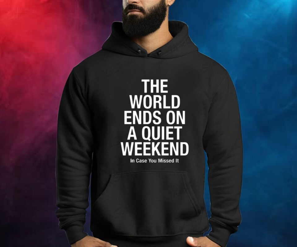 The World Ends On A Quiet Weekend In Case You Missed It Shirt