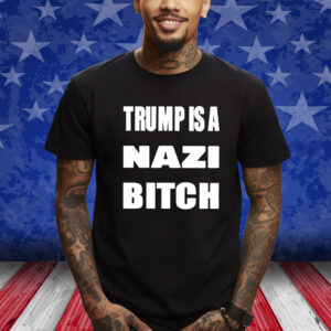 Trump Is A Nazi Bitch Shirt