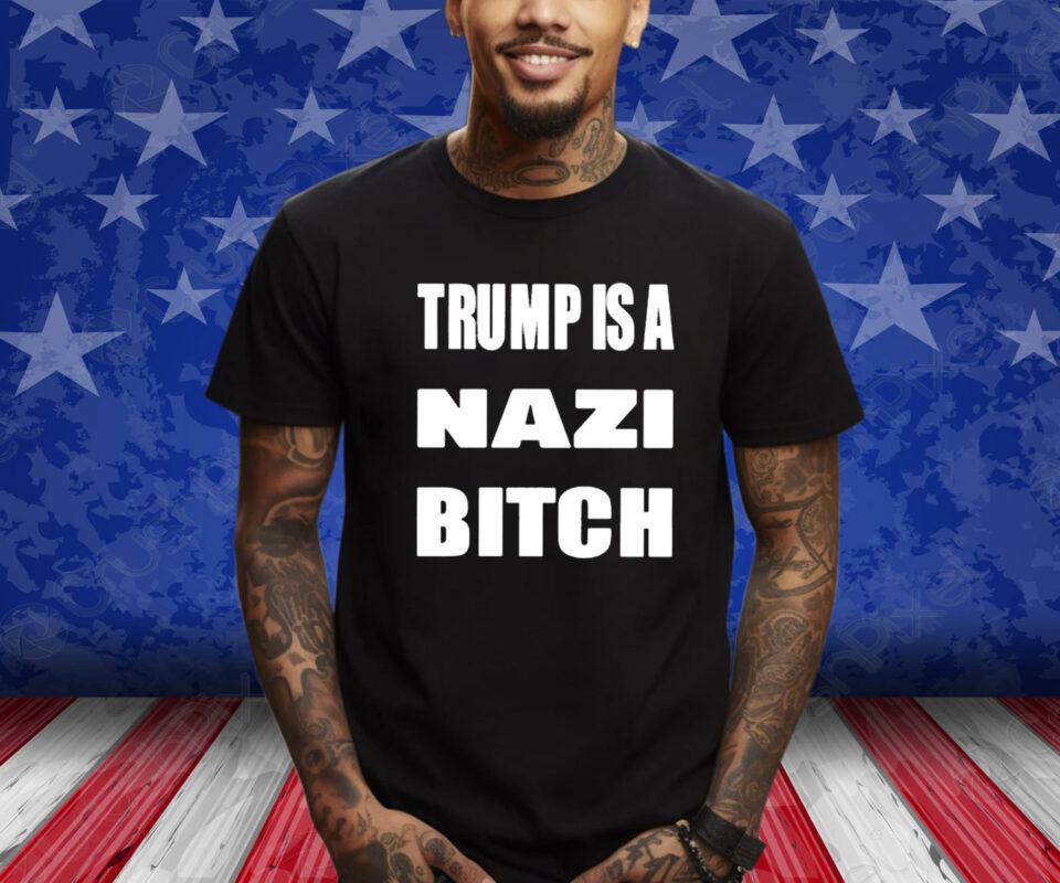 Trump Is A Nazi Bitch Shirt