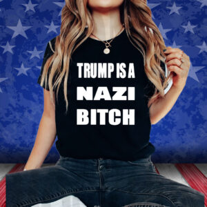 Trump Is A Nazi Bitch Shirt