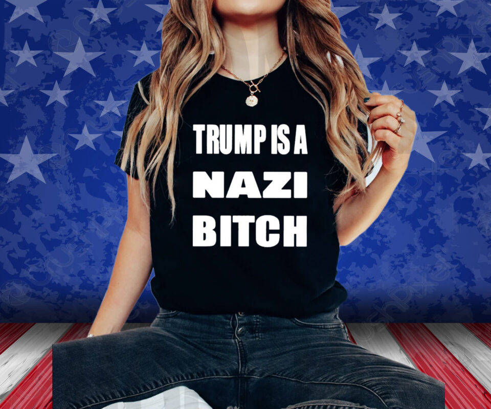 Trump Is A Nazi Bitch Shirt