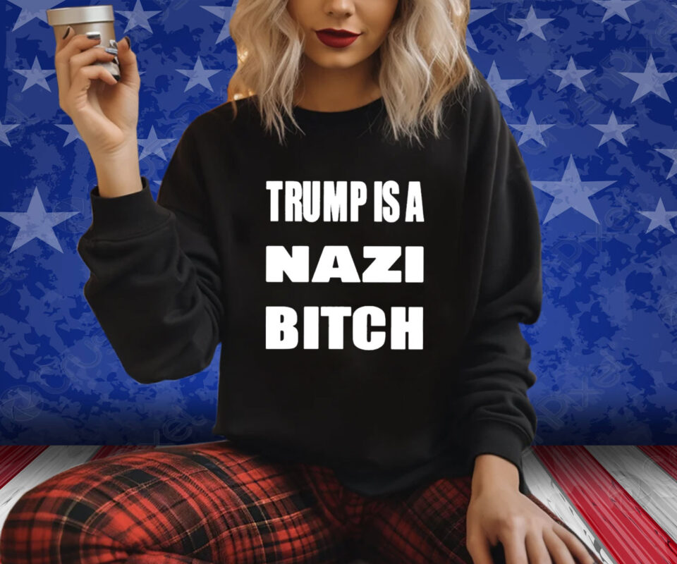 Trump Is A Nazi Bitch Shirt