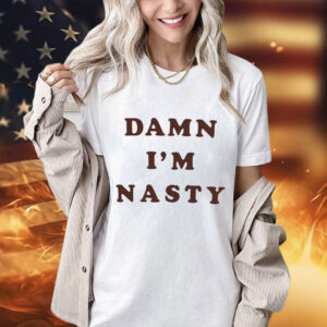 Damn I’m nasty shirt