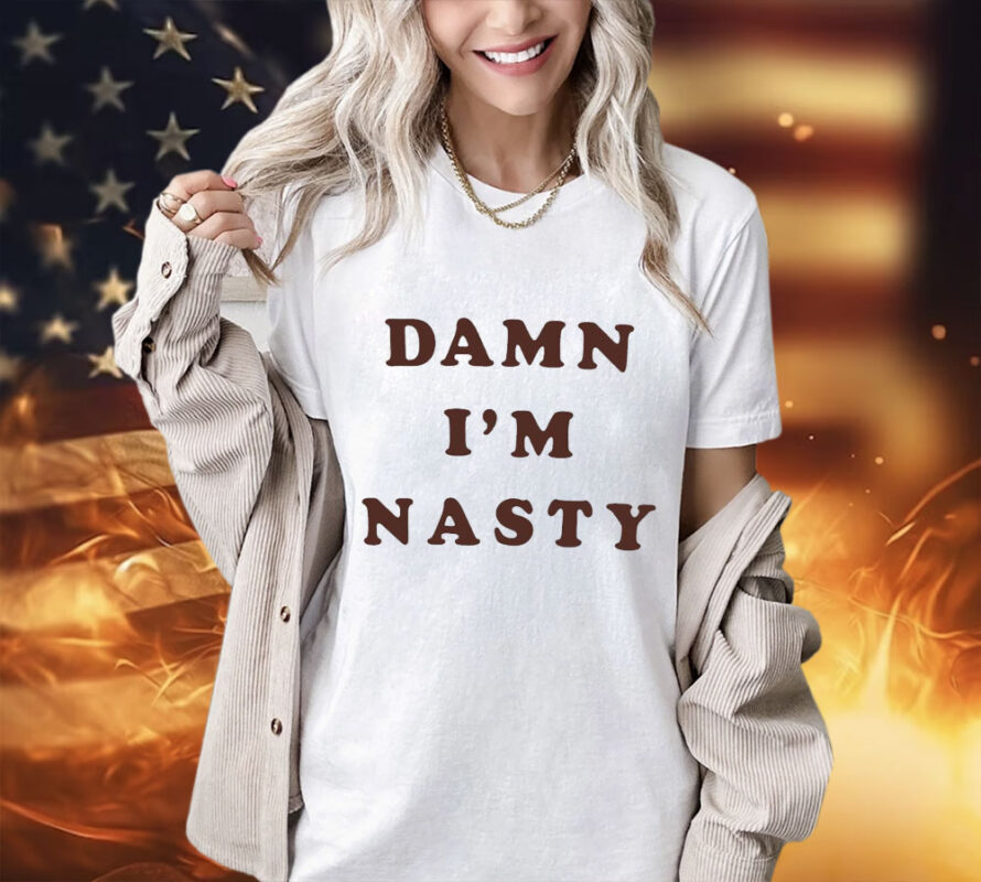 Damn I’m nasty shirt