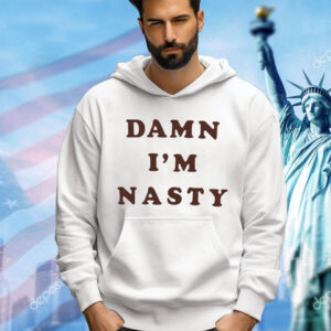 Damn I’m nasty shirt