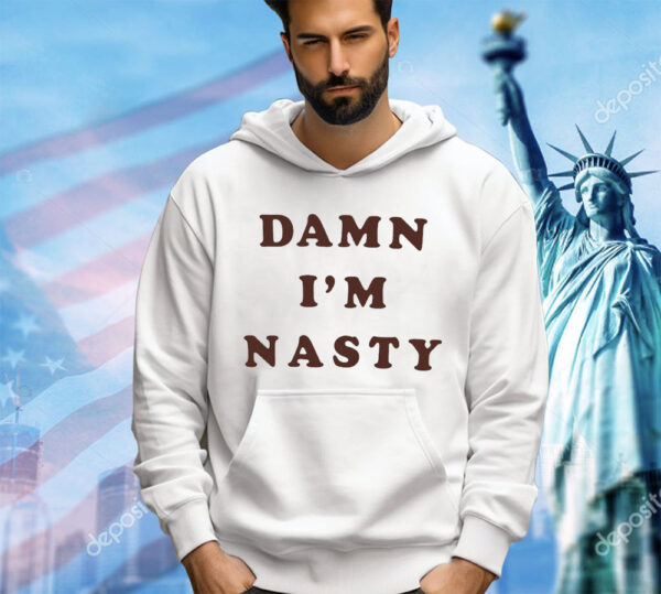 Damn I’m nasty shirt