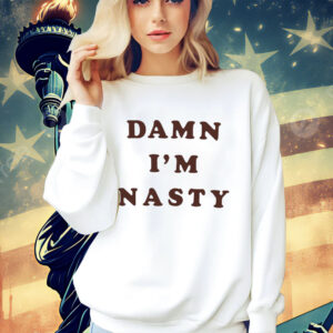 Damn I’m nasty shirt