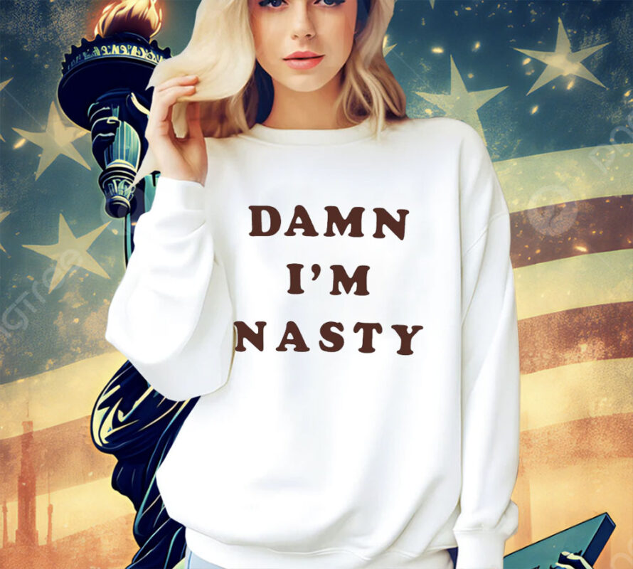 Damn I’m nasty shirt