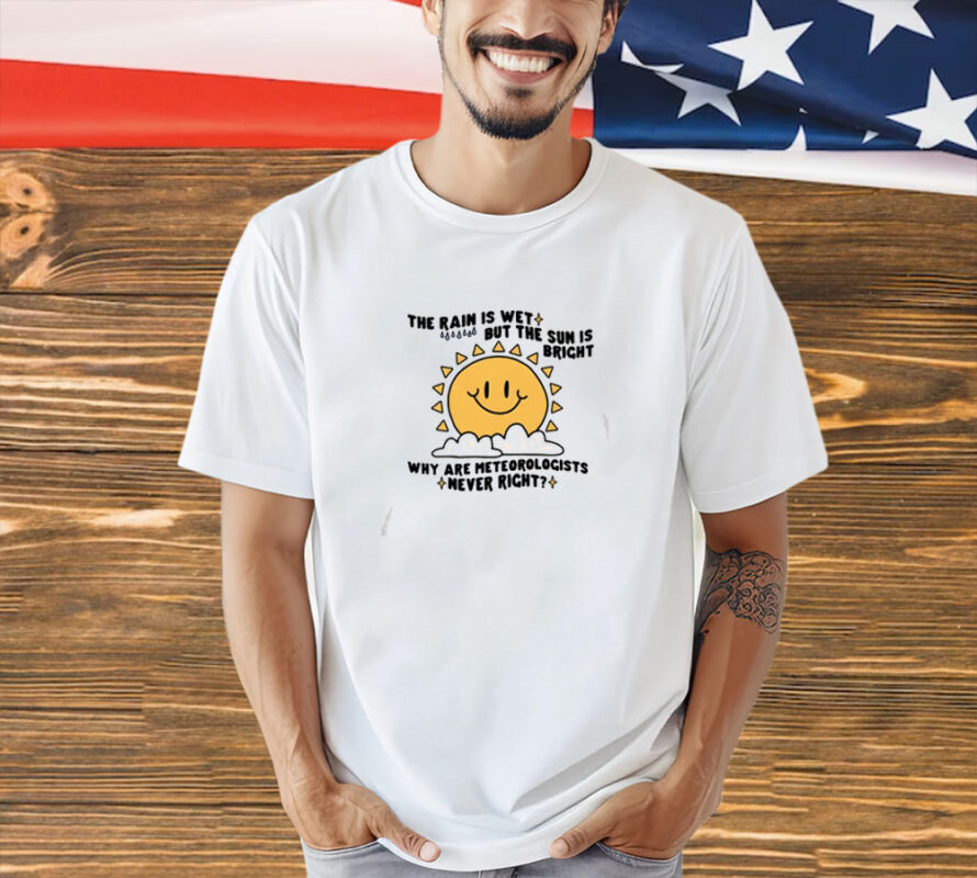 Gotfunny The Rain Is Wet But The Sun Is Bright Why Are Meteorologists Never Right Shirt-Unisex T-Shirt