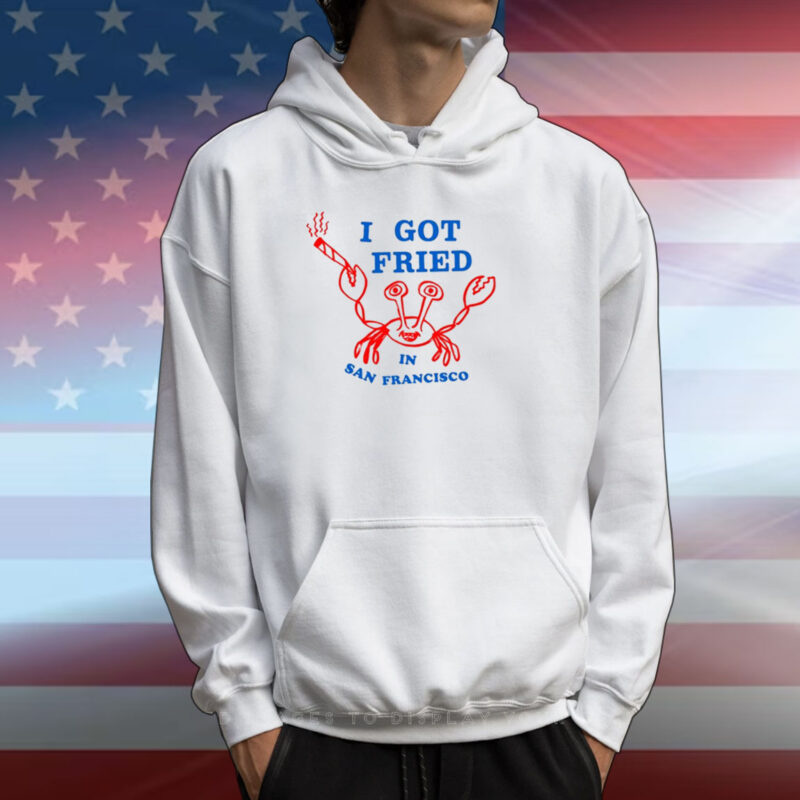 I Got Fried In San Francisco Hoodie T-Shirt