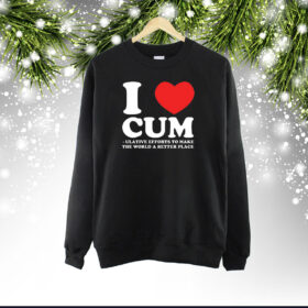 I Love Cum Ulative Efforts To Make The World A Better Place Shirt