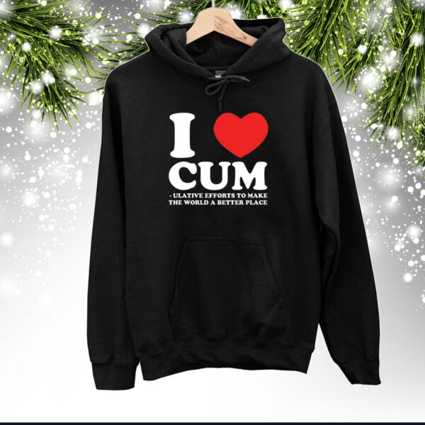 I Love Cum Ulative Efforts To Make The World A Better Place Hoodie Shirts