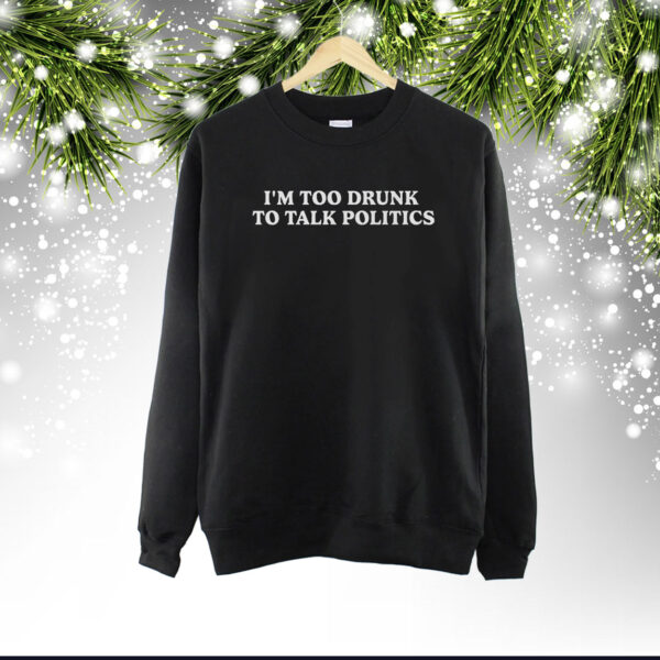 I’m Too Drunk To Talk Politics Shirt