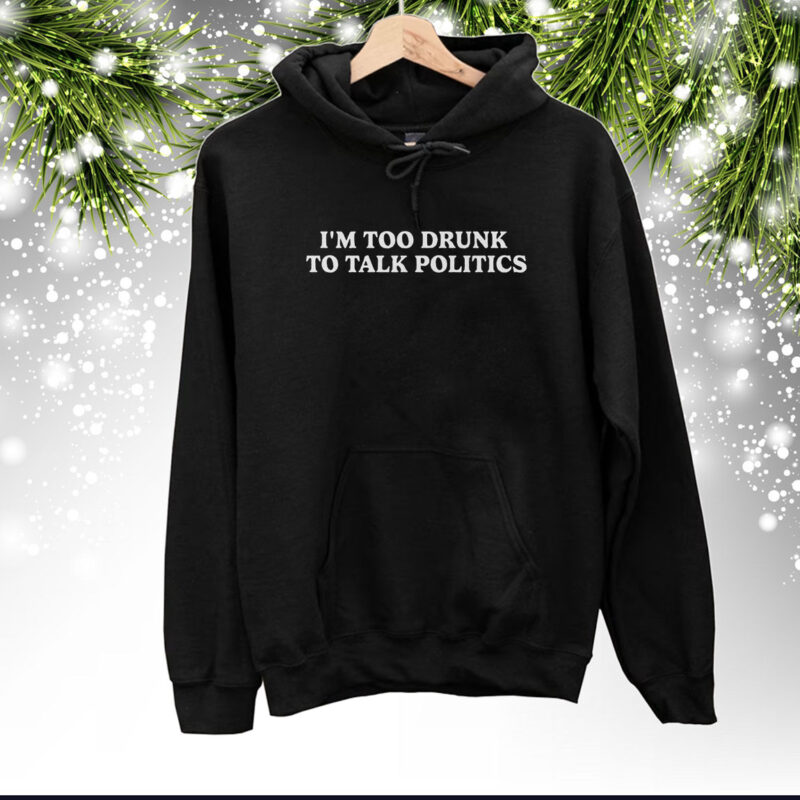 I’m Too Drunk To Talk Politics Hoodie Shirts