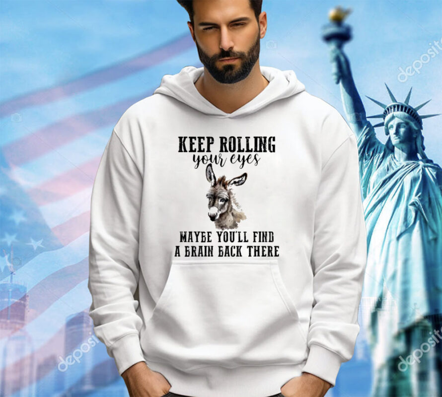 Keep rolling your eyes maybe you’ll find a brain back there shirt