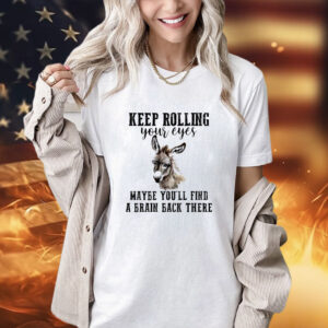 Keep rolling your eyes maybe you’ll find a brain back there shirt