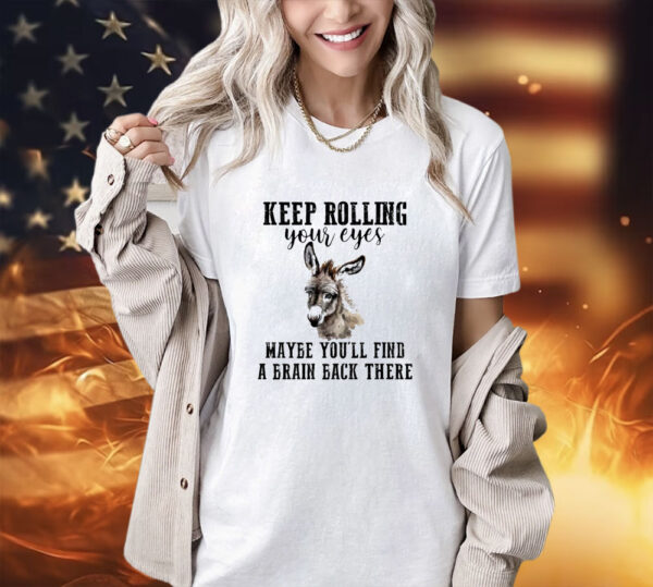 Keep rolling your eyes maybe you’ll find a brain back there shirt