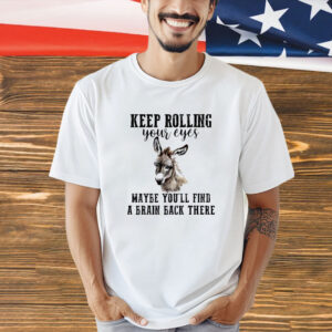 Keep rolling your eyes maybe you’ll find a brain back there shirt