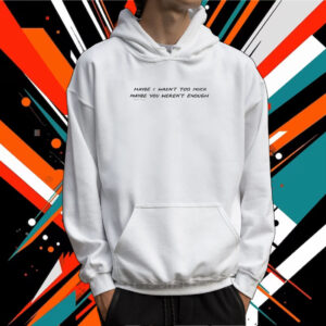 Maybe I Wasn't Too Much Maybe You Weren't Enough Hoodie Shirts