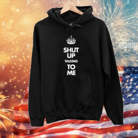 Shut Up Talking To Me Crown Hoodie T-Shirt