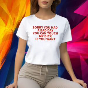 Sorry You Had A Bad Day You Can Touch My Dick If It Makes It Better Shirt