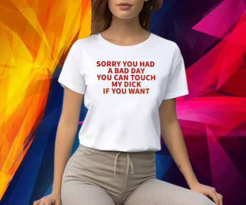 Sorry You Had A Bad Day You Can Touch My Dick If It Makes It Better Shirt