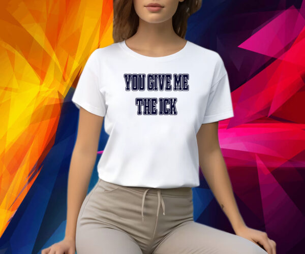 You Give Me The Ick Shirts