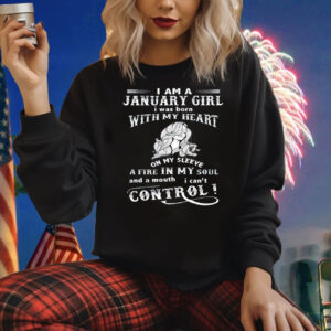 I Am A January Girl I Was Born With My Heart On My Sleeve A Fire In My Soul Sweatshirt Shirt