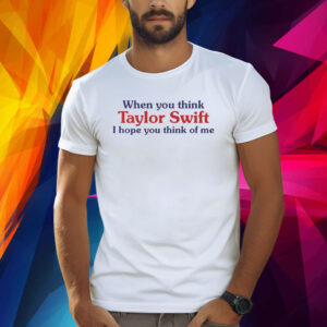 When you think taylor I hope you think of me Shirt