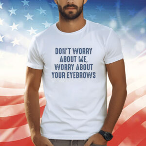 Don’t Worry About Me Worry About Your Eyebrows TShirts