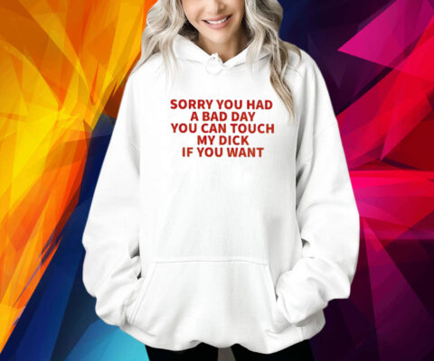 Sorry You Had A Bad Day You Can Touch My Dick If It Makes It Better Shirt