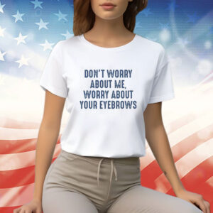 Don’t Worry About Me Worry About Your Eyebrows TShirt