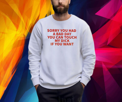 Sorry You Had A Bad Day You Can Touch My Dick If It Makes It Better Shirt