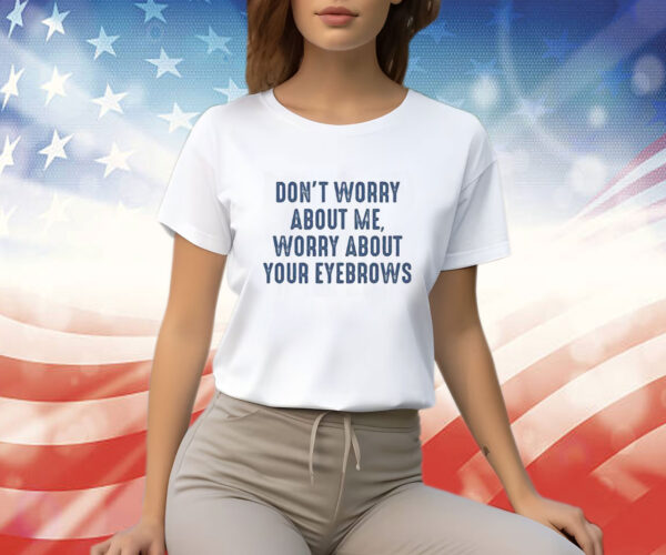 Don’t Worry About Me Worry About Your Eyebrows TShirt