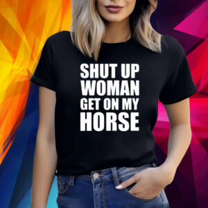 Shut Up Woman Get On My Horse Shirt