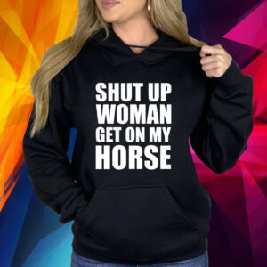 Shut Up Woman Get On My Horse Shirt