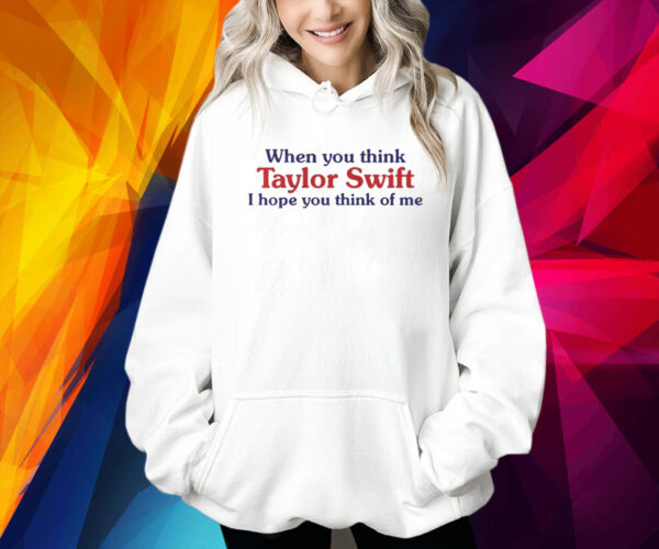 When you think taylor I hope you think of me Shirt