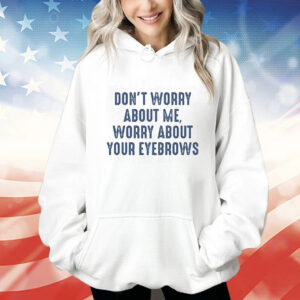 Don’t Worry About Me Worry About Your Eyebrows Hoodie Shirt