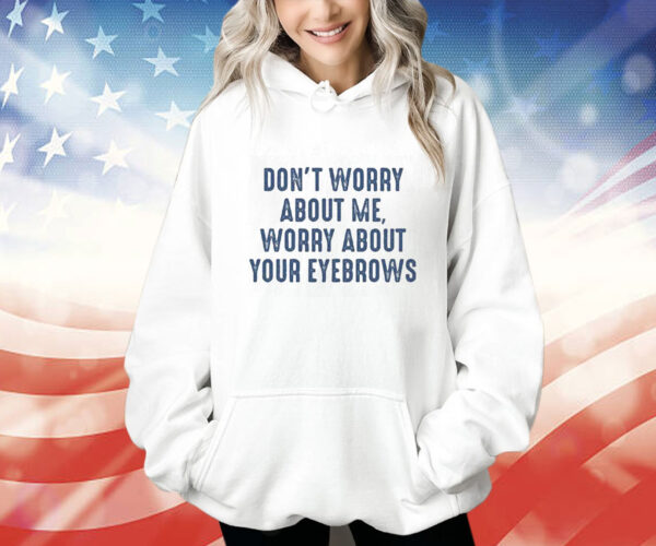 Don’t Worry About Me Worry About Your Eyebrows Hoodie Shirt