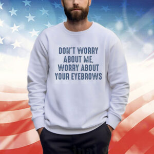 Don’t Worry About Me Worry About Your Eyebrows Sweatshirt Shirt