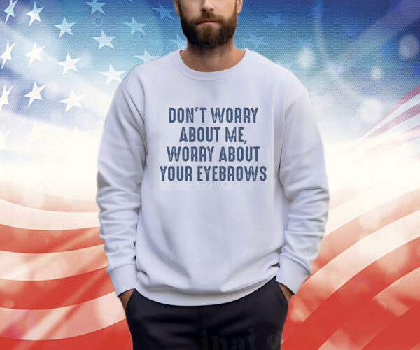 Don’t Worry About Me Worry About Your Eyebrows Sweatshirt Shirt