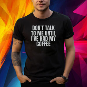 Dont Talk To Me Until Ive Had My Coffee Shirt