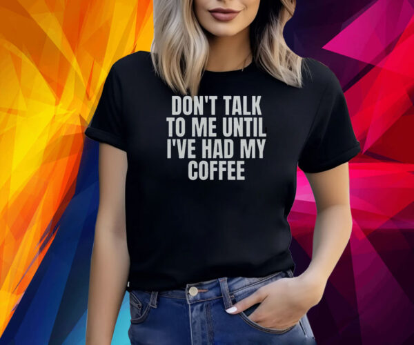 Dont Talk To Me Until Ive Had My Coffee Shirt
