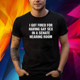 I got fired for having gay sex in a senate hearing room Shirt
