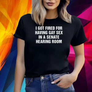 I got fired for having gay sex in a senate hearing room Shirt