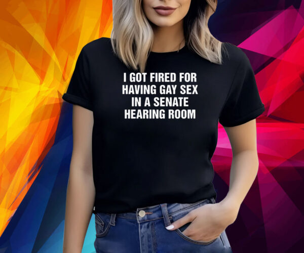 I got fired for having gay sex in a senate hearing room Shirt