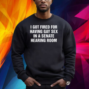 I got fired for having gay sex in a senate hearing room Shirt