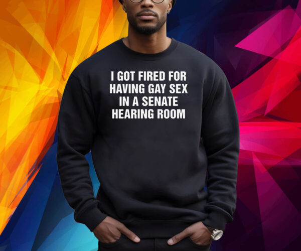 I got fired for having gay sex in a senate hearing room Shirt